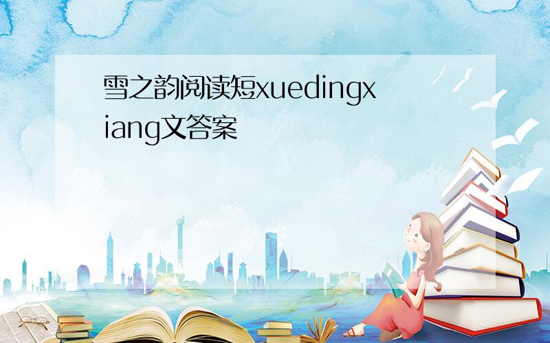 雪之韵阅读短xuedingxiang文答案