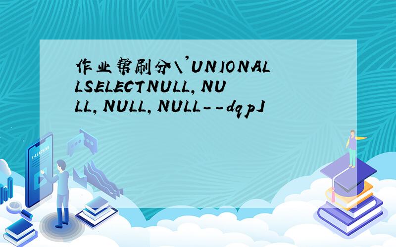 作业帮刷分\'UNIONALLSELECTNULL,NULL,NULL,NULL--dqpJ