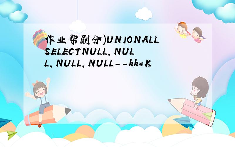 作业帮刷分)UNIONALLSELECTNULL,NULL,NULL,NULL--hhnK
