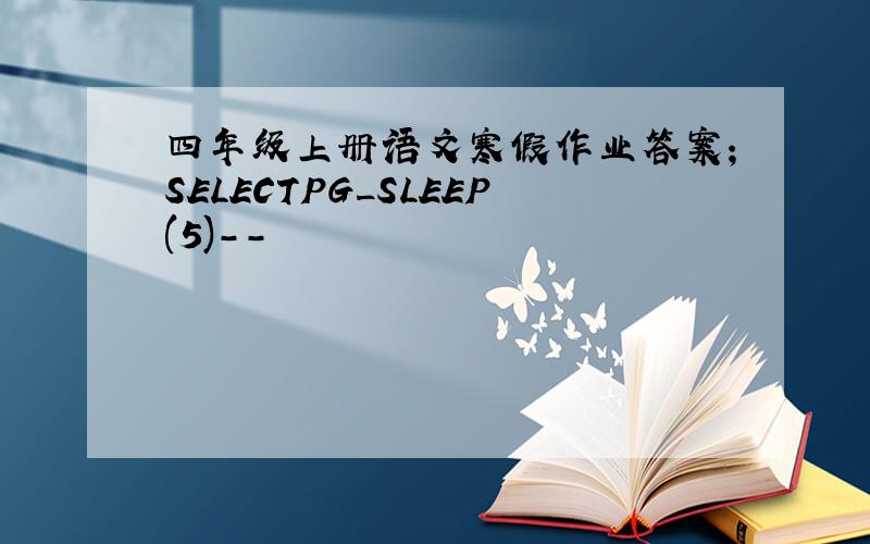 四年级上册语文寒假作业答案;SELECTPG_SLEEP(5)--