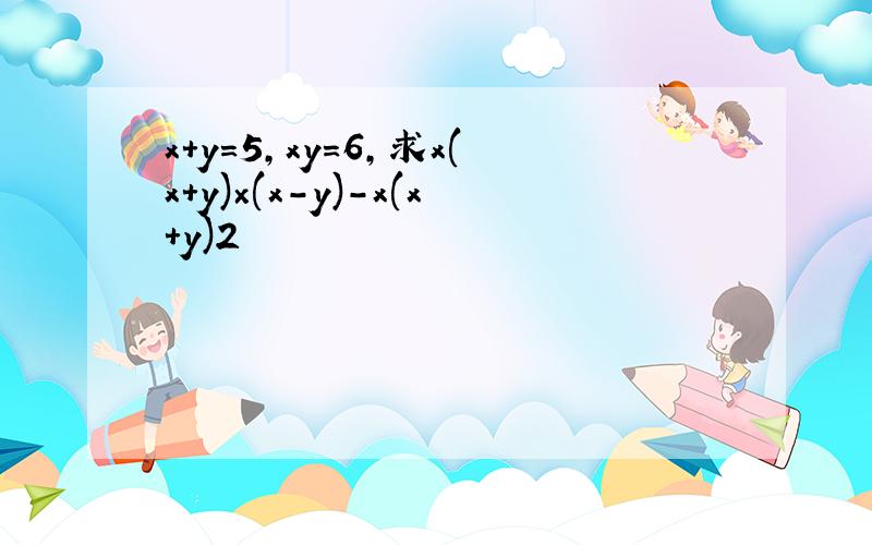 x+y=5，xy=6，求x(x＋y)×(x-y)-x(x+y)2