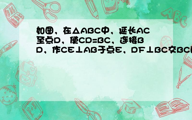 如图，在△ABC中，延长AC至点D，使CD=BC，连接BD，作CE⊥AB于点E，DF⊥BC交BC的延