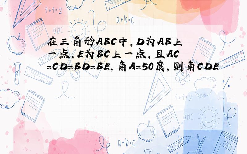 在三角形ABC中，D为AB上一点，E为BC上一点，且AC=CD=BD=BE,角A=50度，则角CDE