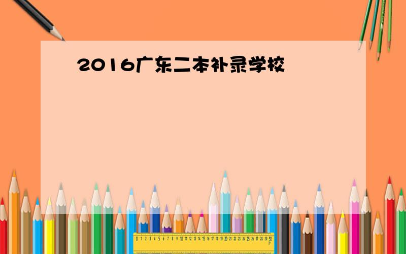 2016广东二本补录学校