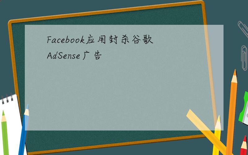 Facebook应用封杀谷歌AdSense广告