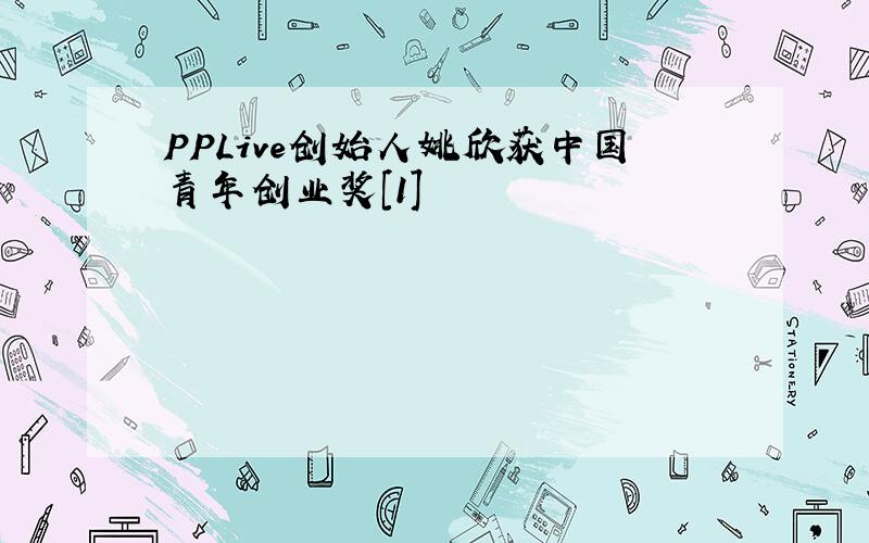 PPLive创始人姚欣获中国青年创业奖[1]