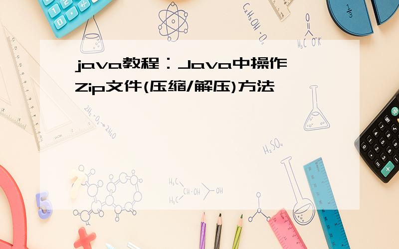 java教程：Java中操作Zip文件(压缩/解压)方法