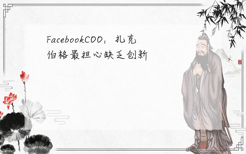FacebookCOO：扎克伯格最担心缺乏创新