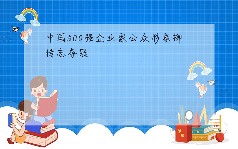 中国500强企业家公众形象柳传志夺冠