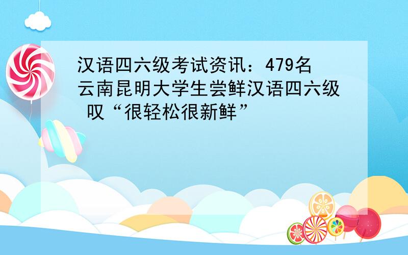 汉语四六级考试资讯：479名云南昆明大学生尝鲜汉语四六级 叹“很轻松很新鲜”