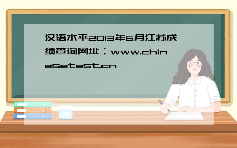 汉语水平2013年6月江苏成绩查询网址：www.chinesetest.cn