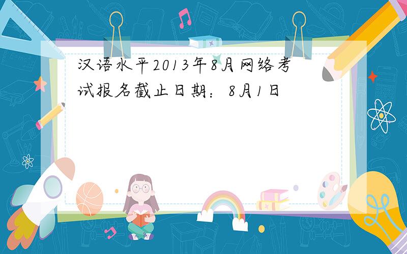 汉语水平2013年8月网络考试报名截止日期：8月1日
