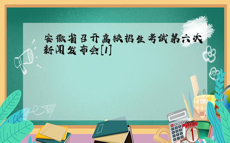 安徽省召开高校招生考试第六次新闻发布会[1]