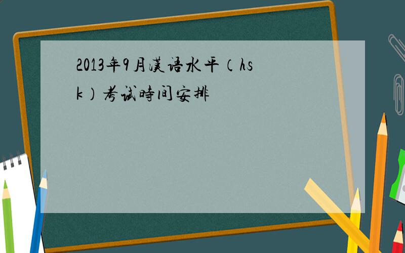 2013年9月汉语水平（hsk）考试时间安排