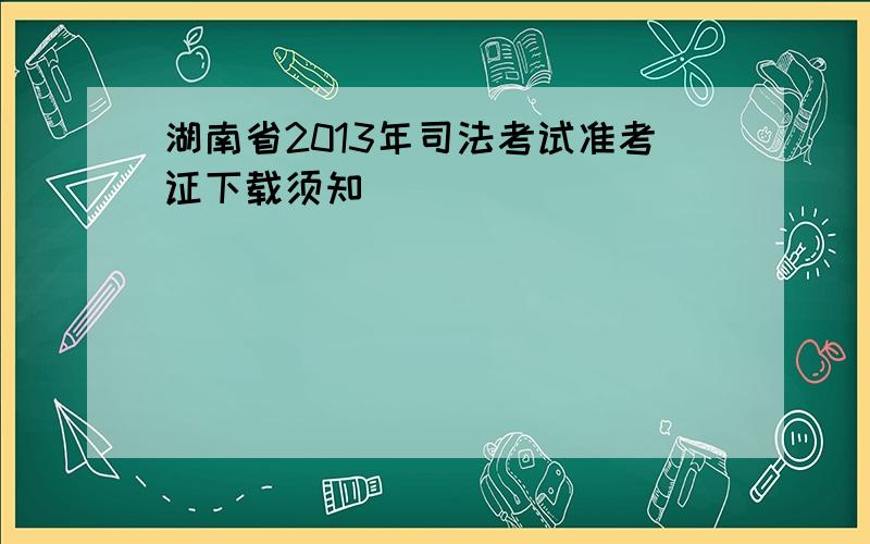 湖南省2013年司法考试准考证下载须知