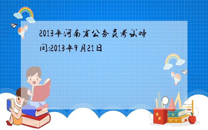 2013年河南省公务员考试时间：2013年9月21日
