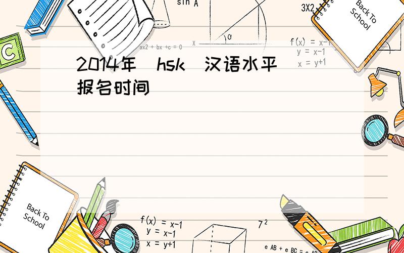 2014年（hsk）汉语水平报名时间