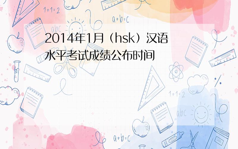 2014年1月（hsk）汉语水平考试成绩公布时间