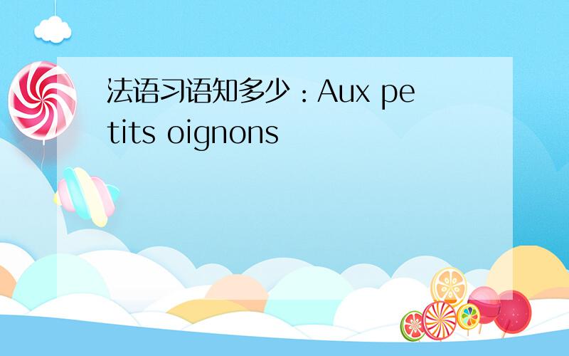 法语习语知多少：Aux petits oignons