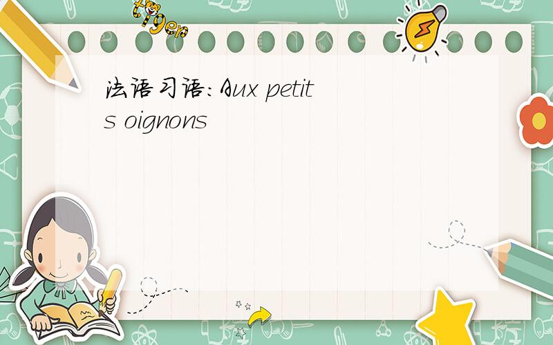 法语习语：Aux petits oignons