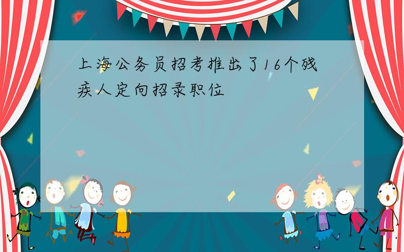 上海公务员招考推出了16个残疾人定向招录职位