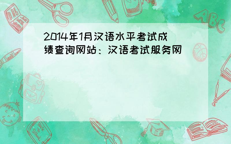 2014年1月汉语水平考试成绩查询网站：汉语考试服务网