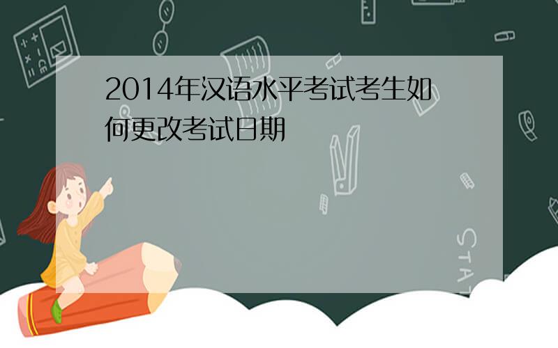 2014年汉语水平考试考生如何更改考试日期