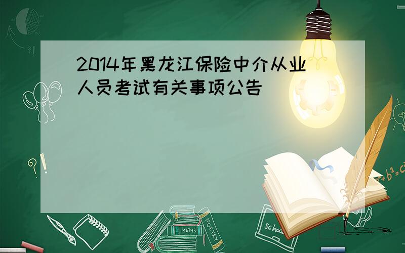 2014年黑龙江保险中介从业人员考试有关事项公告