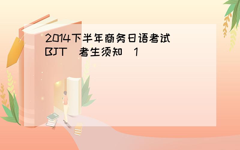 2014下半年商务日语考试（BJT）考生须知[1]