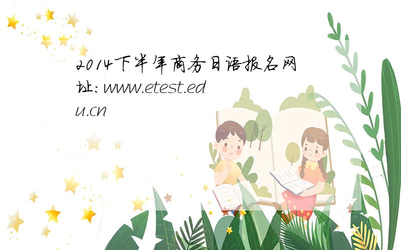 2014下半年商务日语报名网址：www.etest.edu.cn