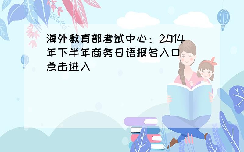 海外教育部考试中心：2014年下半年商务日语报名入口  点击进入