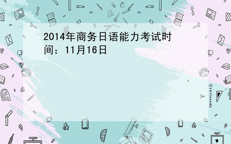 2014年商务日语能力考试时间：11月16日