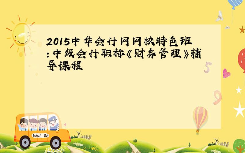 2015中华会计网网校特色班：中级会计职称《财务管理》辅导课程