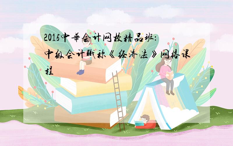 2015中华会计网校精品班：中级会计职称《经济法》网络课程