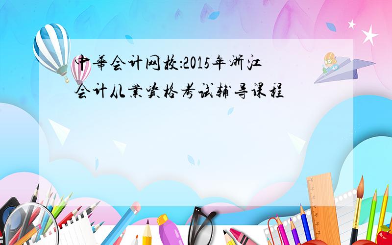 中华会计网校：2015年浙江会计从业资格考试辅导课程