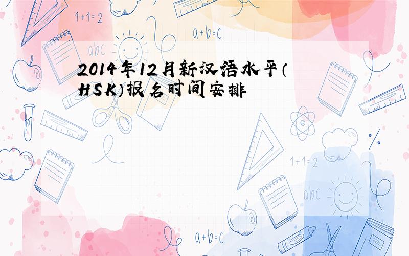 2014年12月新汉语水平（HSK）报名时间安排