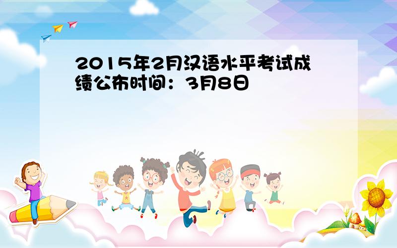 2015年2月汉语水平考试成绩公布时间：3月8日