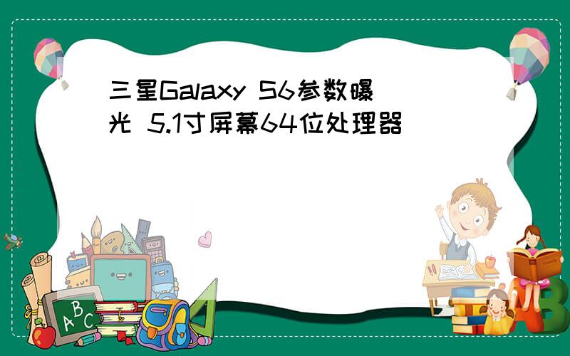 三星Galaxy S6参数曝光 5.1寸屏幕64位处理器