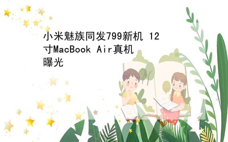 小米魅族同发799新机 12寸MacBook Air真机曝光