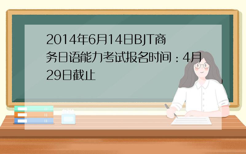 2014年6月14日BJT商务日语能力考试报名时间：4月29日截止