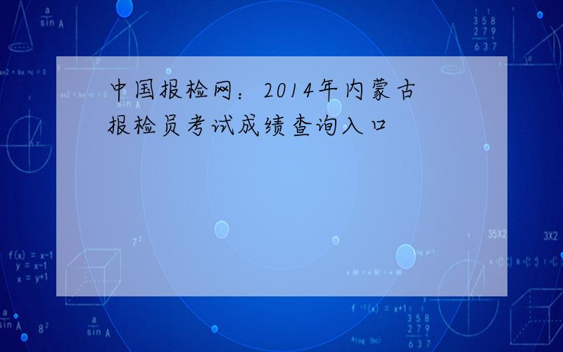 中国报检网：2014年内蒙古报检员考试成绩查询入口