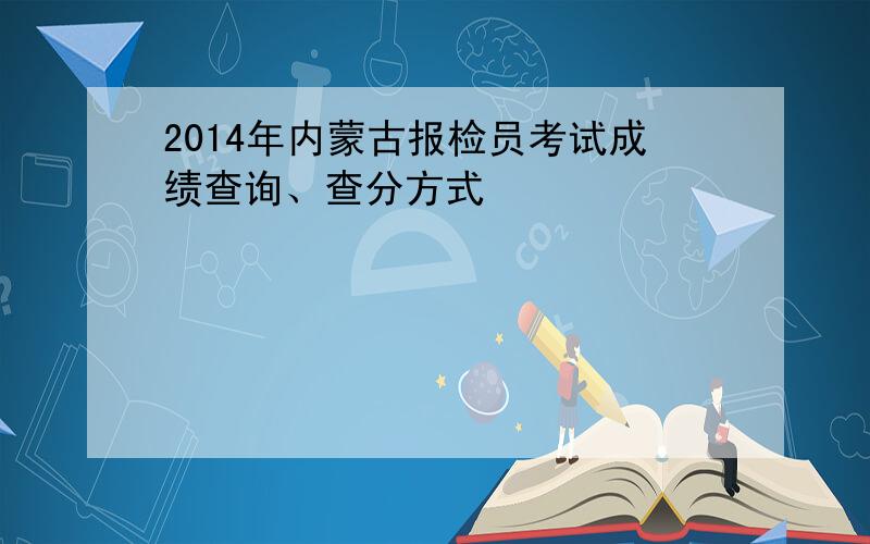 2014年内蒙古报检员考试成绩查询、查分方式
