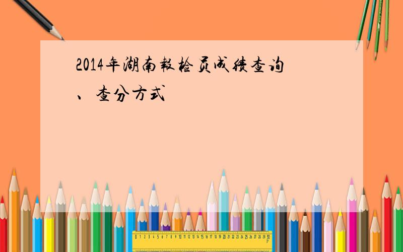 2014年湖南报检员成绩查询、查分方式