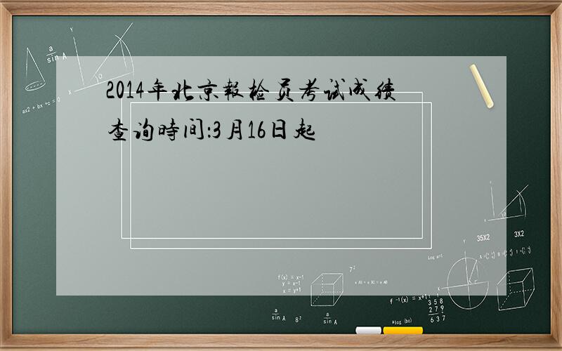 2014年北京报检员考试成绩查询时间：3月16日起