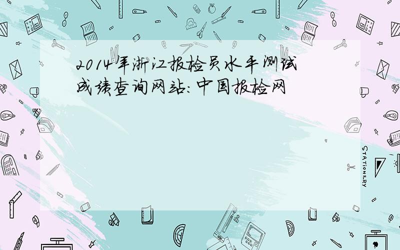2014年浙江报检员水平测试成绩查询网站：中国报检网