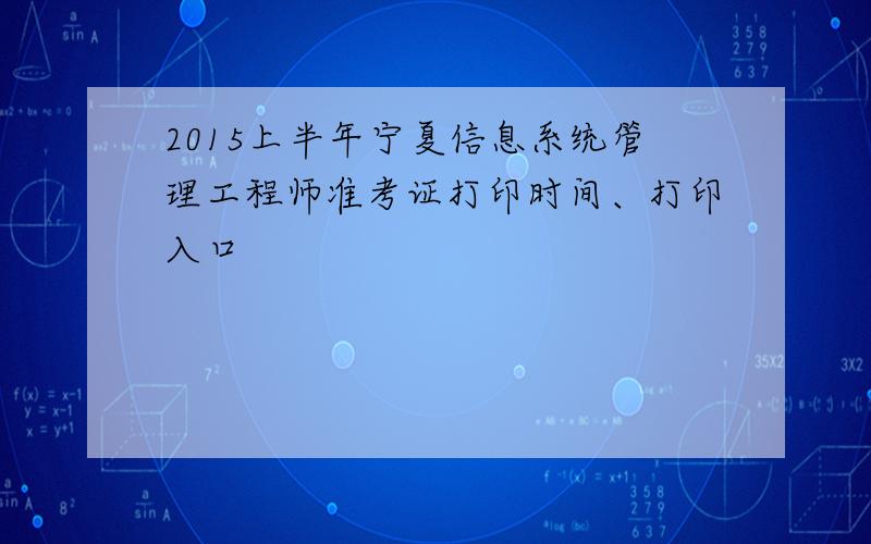 2015上半年宁夏信息系统管理工程师准考证打印时间、打印入口