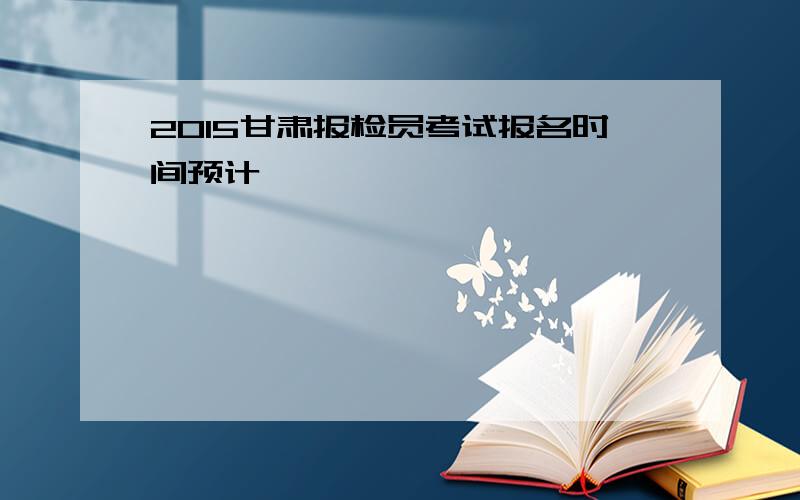 2015甘肃报检员考试报名时间预计