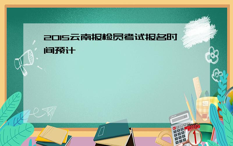 2015云南报检员考试报名时间预计