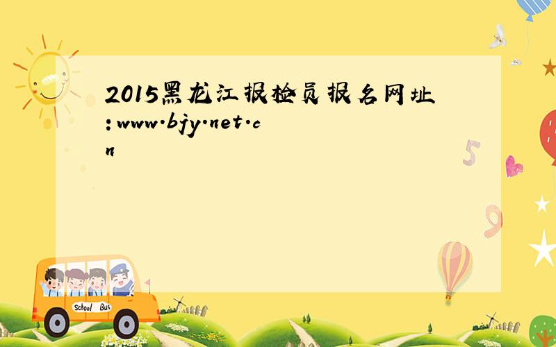 2015黑龙江报检员报名网址：www.bjy.net.cn