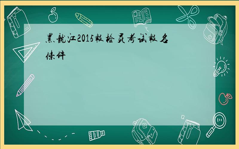 黑龙江2015报检员考试报名条件